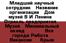 Младший научный сотрудник › Название организации ­ Дом-музей В.И.Ленина › Отрасль предприятия ­ Музей › Минимальный оклад ­ 10 000 - Все города Работа » Вакансии   . Крым,Бахчисарай